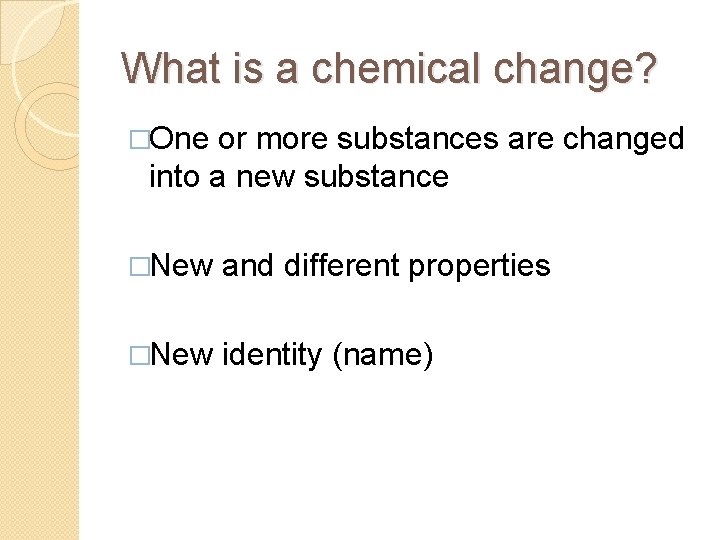 What is a chemical change? �One or more substances are changed into a new