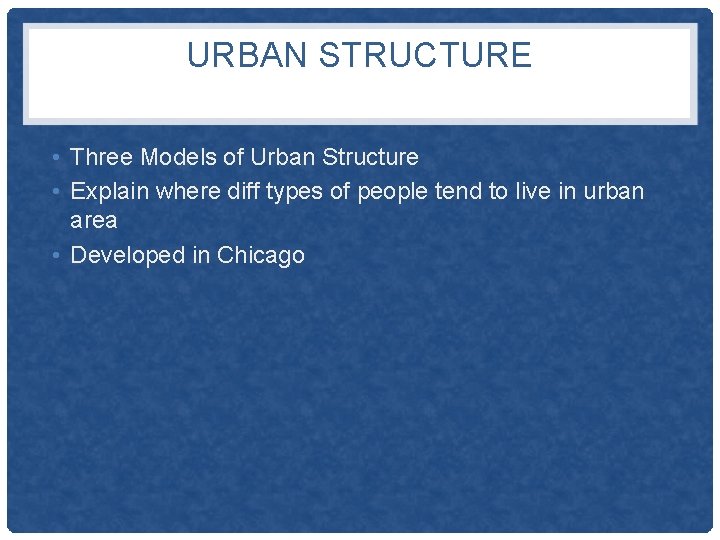 URBAN STRUCTURE • Three Models of Urban Structure • Explain where diff types of