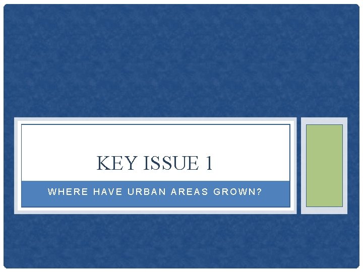 KEY ISSUE 1 WHERE HAVE URBAN AREAS GROWN? 
