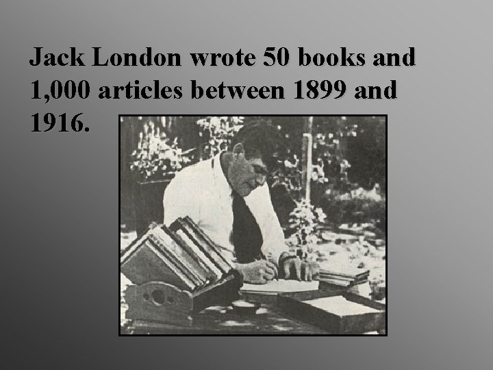 Jack London wrote 50 books and 1, 000 articles between 1899 and 1916. 