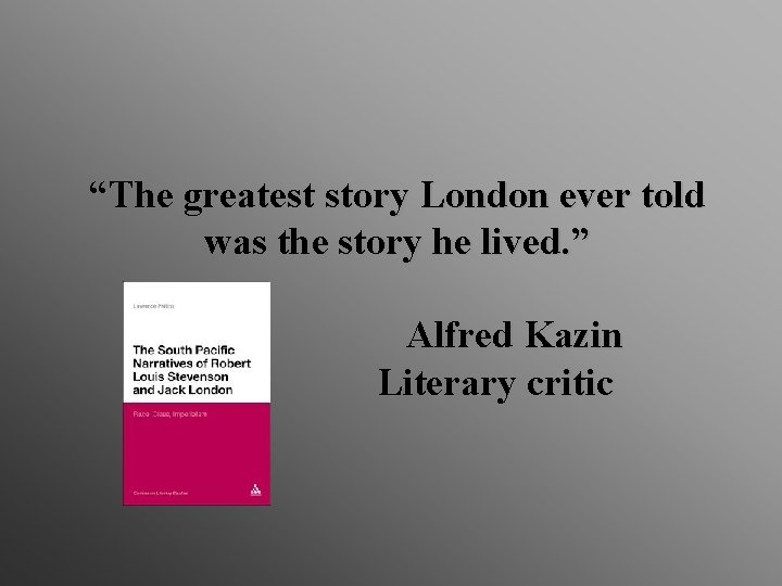 “The greatest story London ever told was the story he lived. ” Alfred Kazin