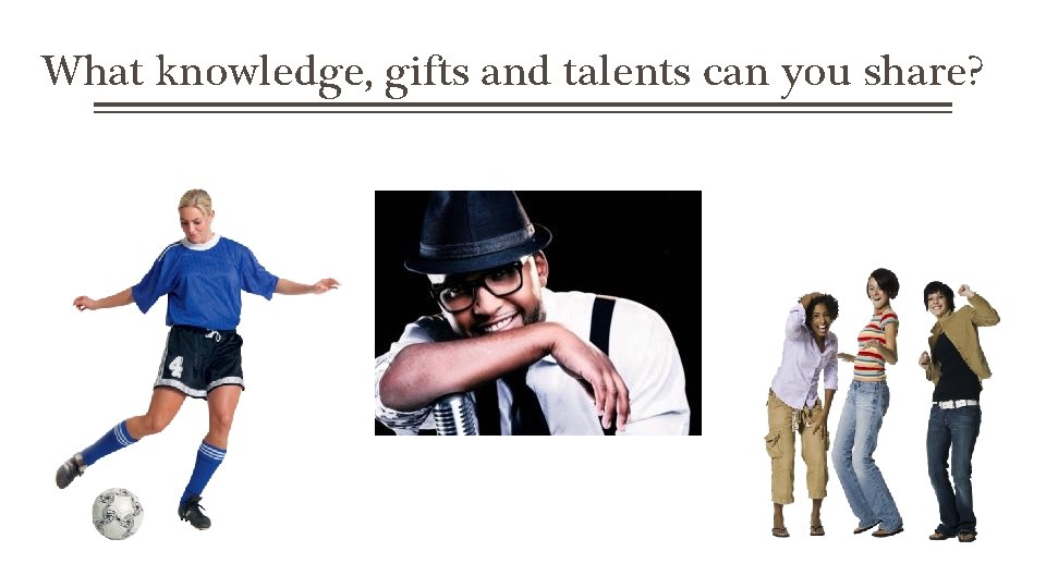 What knowledge, gifts and talents can you share? 