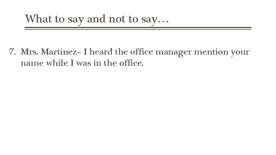 What to say and not to say… 7. Mrs. Martinez– I heard the office