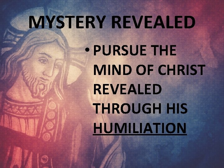 MYSTERY REVEALED • PURSUE THE MIND OF CHRIST REVEALED THROUGH HIS HUMILIATION 