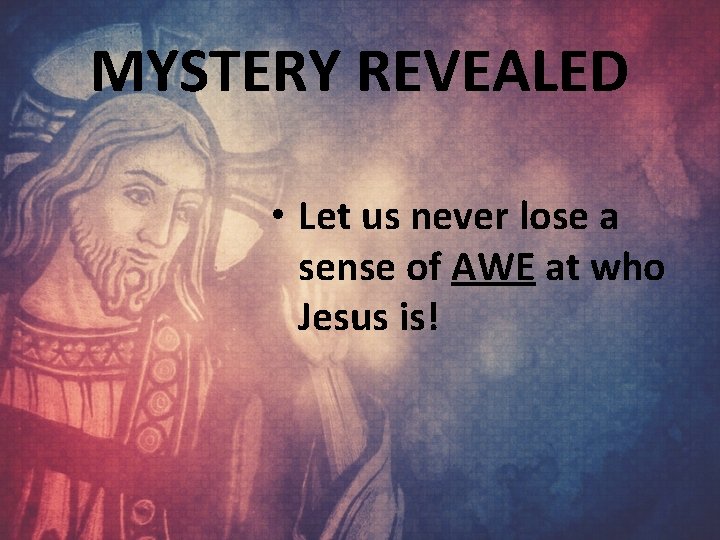 MYSTERY REVEALED • Let us never lose a sense of AWE at who Jesus