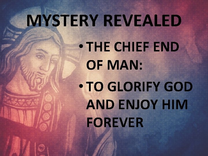 MYSTERY REVEALED • THE CHIEF END OF MAN: • TO GLORIFY GOD AND ENJOY