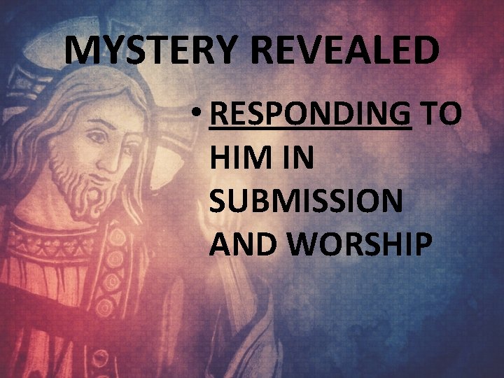 MYSTERY REVEALED • RESPONDING TO HIM IN SUBMISSION AND WORSHIP 