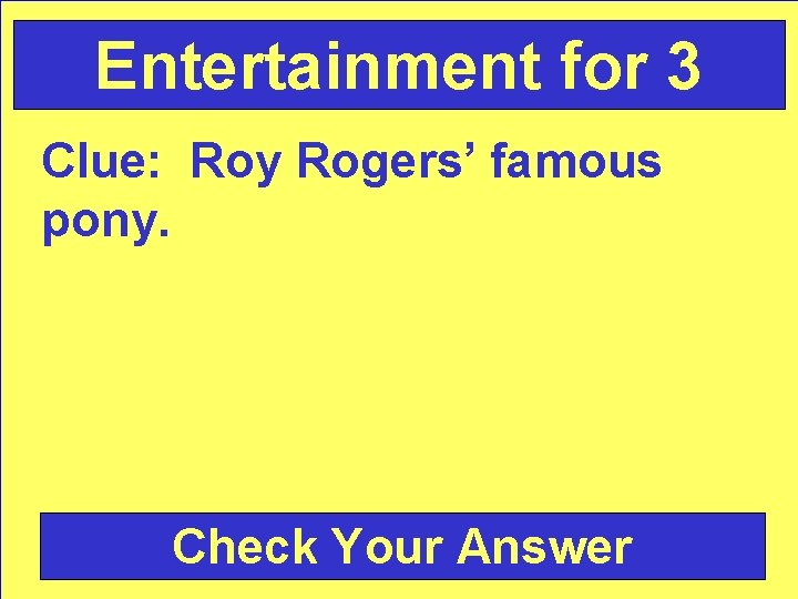 Entertainment for 3 Clue: Roy Rogers’ famous pony. Check Your Answer 