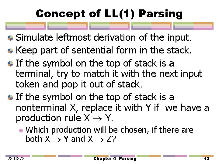 Concept of LL(1) Parsing Simulate leftmost derivation of the input. Keep part of sentential