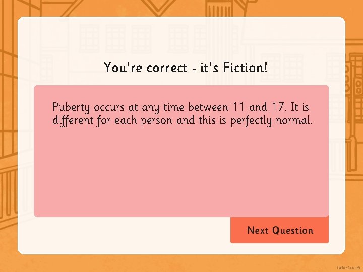 You’re correct it’s Fiction! Puberty occurs at any time between 11 and 17. It