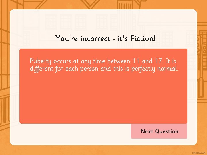 You’re incorrect it’s Fiction! Puberty occurs at any time between 11 and 17. It