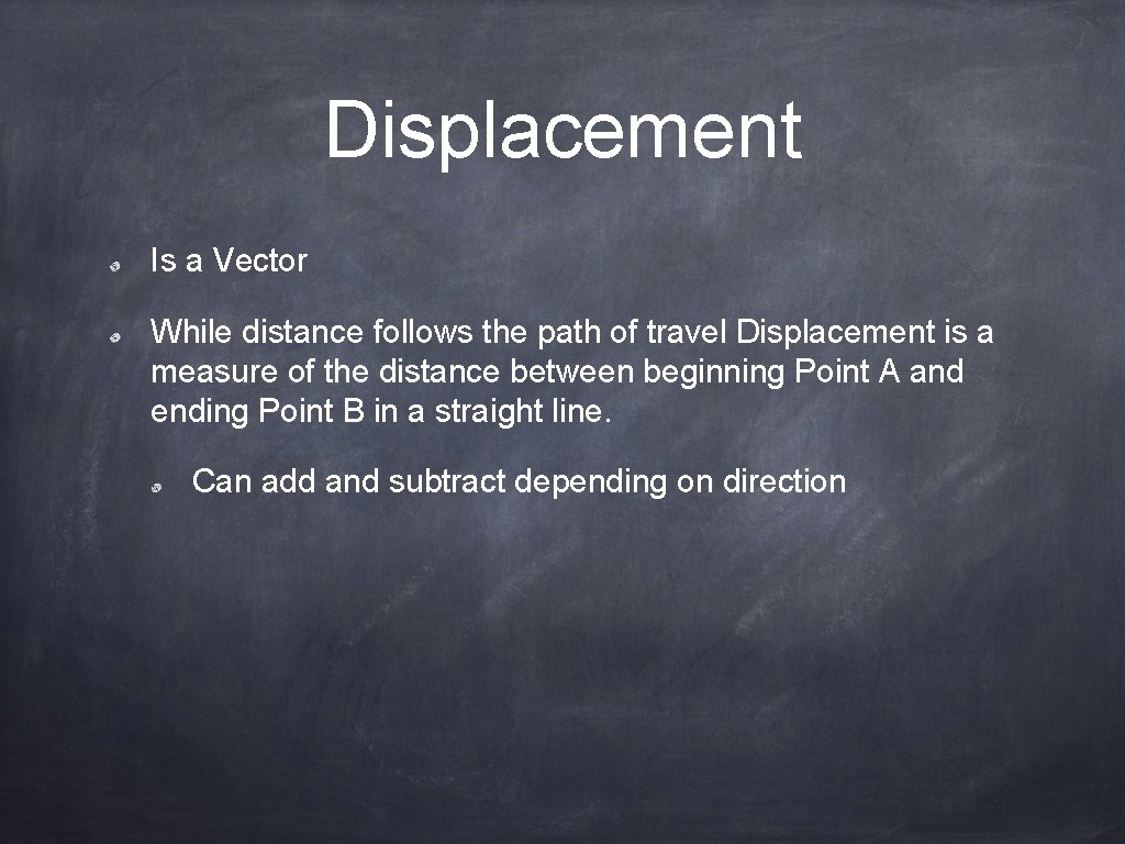 Displacement Is a Vector While distance follows the path of travel Displacement is a