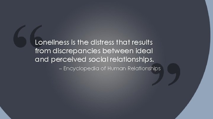 Loneliness is the distress that results from discrepancies between ideal and perceived social relationships.