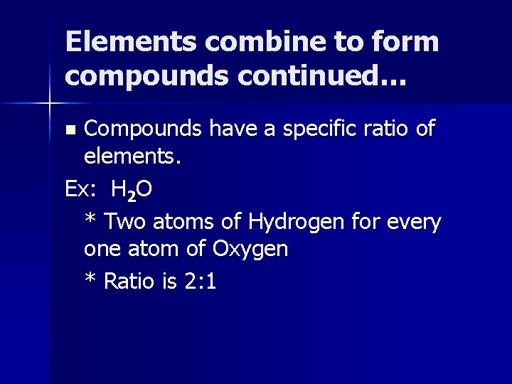 Elements combine to form compounds continued… Compounds have a specific ratio of elements. Ex: