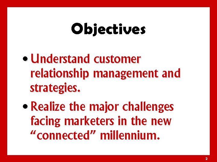 Objectives • Understand customer relationship management and strategies. • Realize the major challenges facing