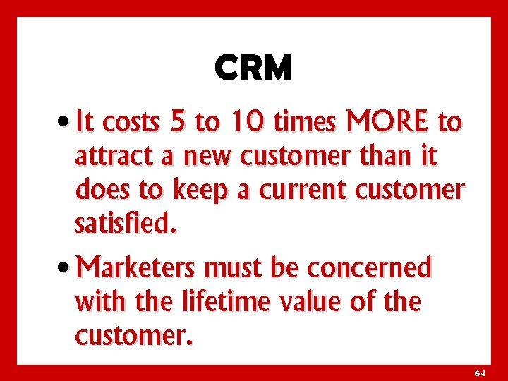 CRM • It costs 5 to 10 times MORE to attract a new customer
