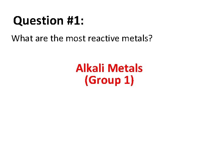 Question #1: What are the most reactive metals? Alkali Metals (Group 1) 