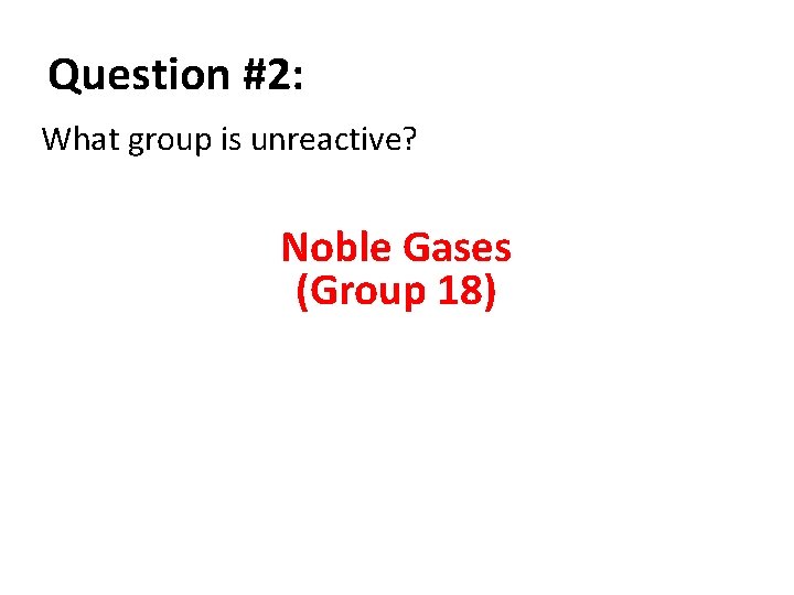 Question #2: What group is unreactive? Noble Gases (Group 18) 