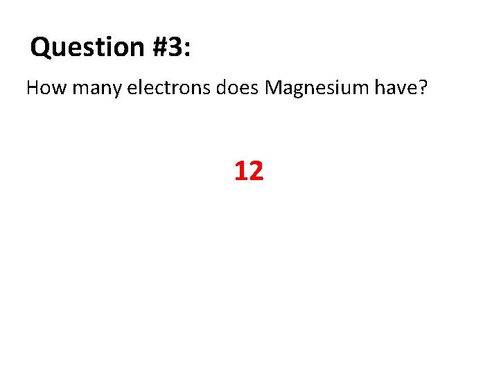 Question #3: How many electrons does Magnesium have? 12 