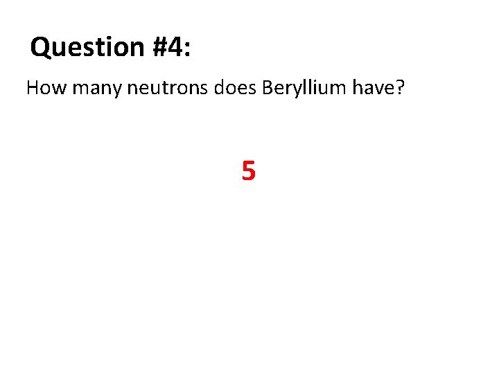 Question #4: How many neutrons does Beryllium have? 5 