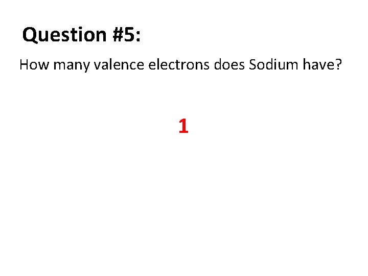 Question #5: How many valence electrons does Sodium have? 1 