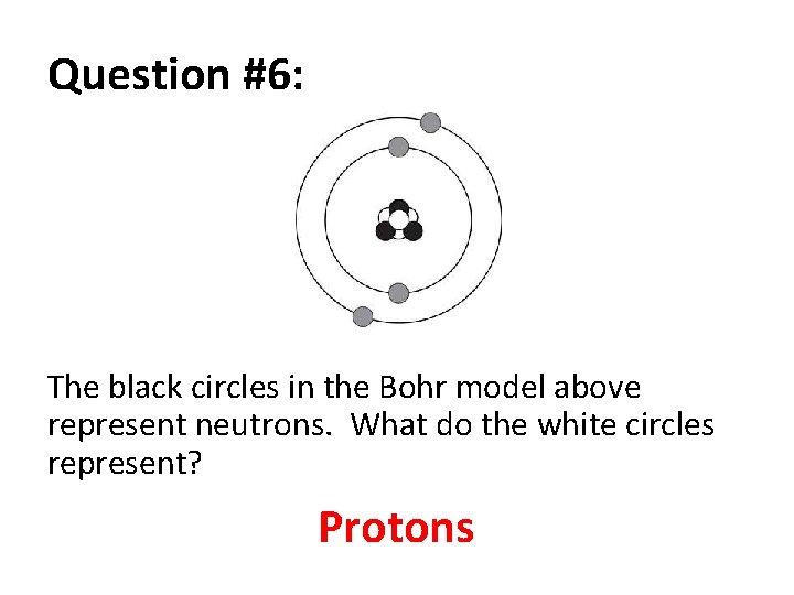 Question #6: The black circles in the Bohr model above represent neutrons. What do