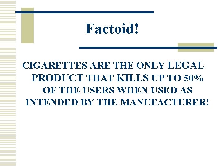 Factoid! CIGARETTES ARE THE ONLY LEGAL PRODUCT THAT KILLS UP TO 50% OF THE