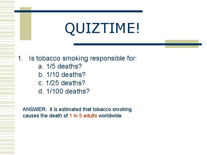 QUIZTIME! 1. Is tobacco smoking responsible for: a. 1/5 deaths? b. 1/10 deaths? c.