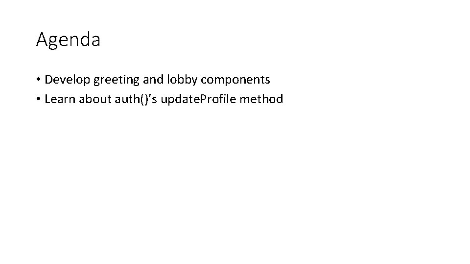 Agenda • Develop greeting and lobby components • Learn about auth()’s update. Profile method