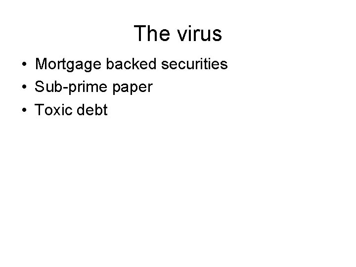 The virus • Mortgage backed securities • Sub-prime paper • Toxic debt 