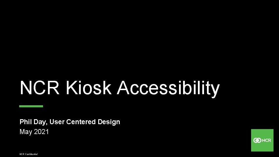 Title slide NCR Kiosk Accessibility Phil Day, User Centered Design May 2021 NCR Confidential