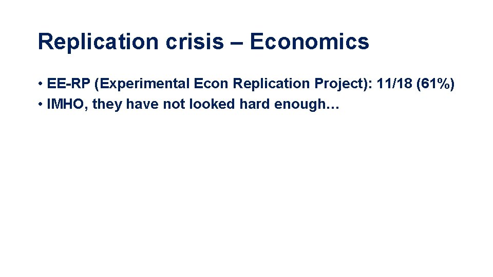 Replication crisis – Economics • EE-RP (Experimental Econ Replication Project): 11/18 (61%) • IMHO,