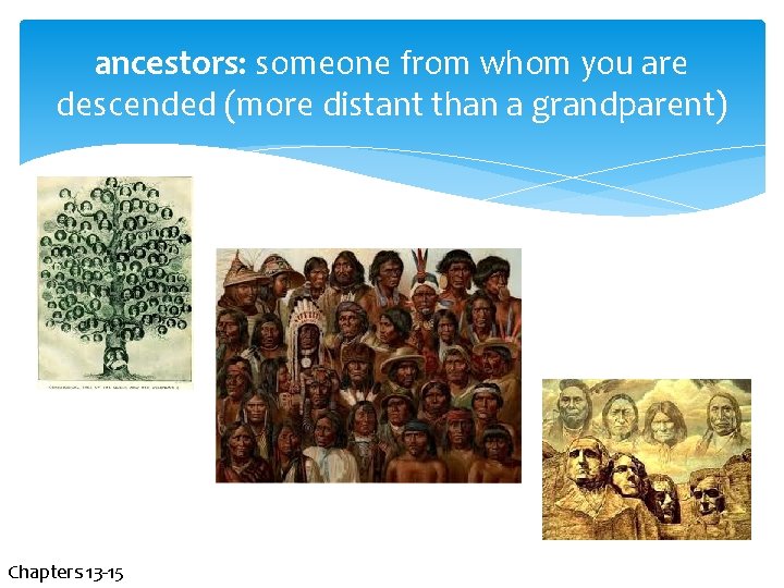 ancestors: someone from whom you are descended (more distant than a grandparent) Chapters 13