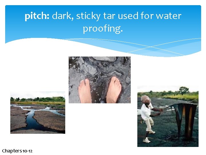 pitch: dark, sticky tar used for water proofing. Chapters 10 -12 