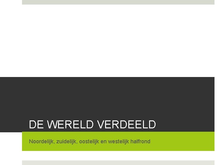 DE WERELD VERDEELD Noordelijk, zuidelijk, oostelijk en westelijk halfrond 