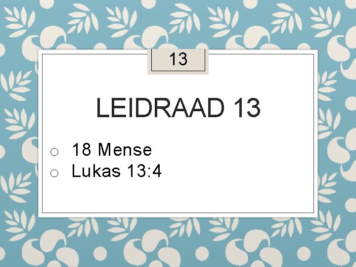 13 LEIDRAAD 13 o 18 Mense o Lukas 13: 4 