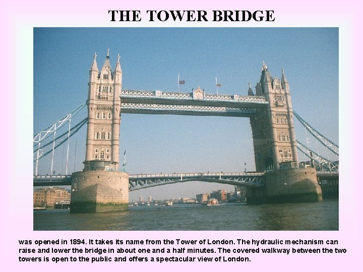 THE TOWER BRIDGE was opened in 1894. It takes its name from the Tower