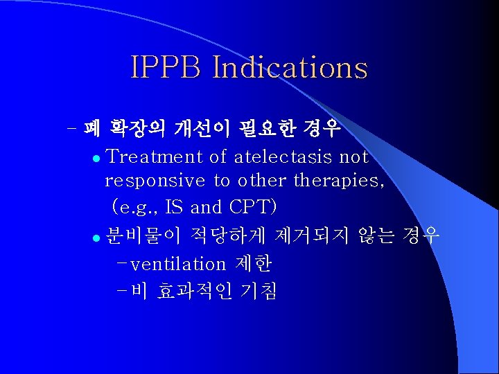 IPPB Indications – 폐 확장의 개선이 필요한 경우 Treatment of atelectasis not responsive to