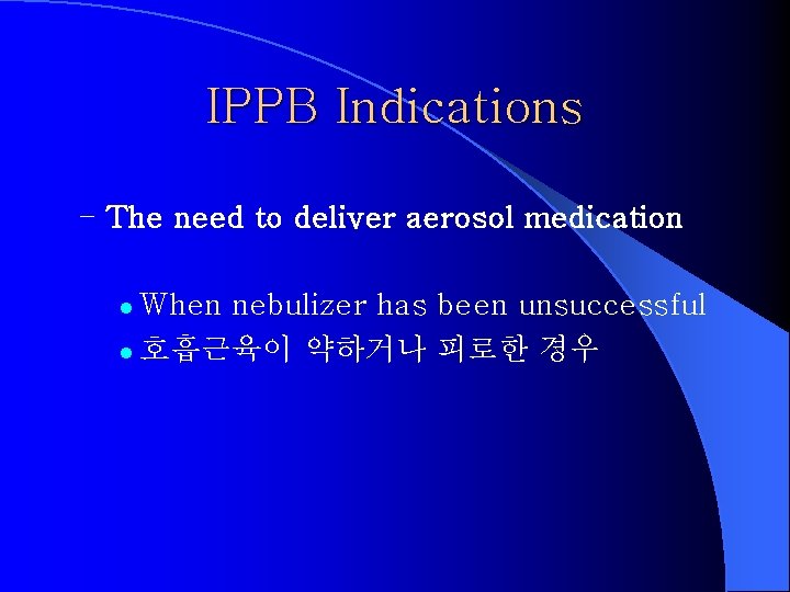 IPPB Indications – The need to deliver aerosol medication When nebulizer has been unsuccessful