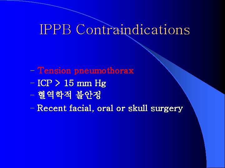 IPPB Contraindications – Tension pneumothorax – ICP > 15 mm Hg – 혈역학적 불안정