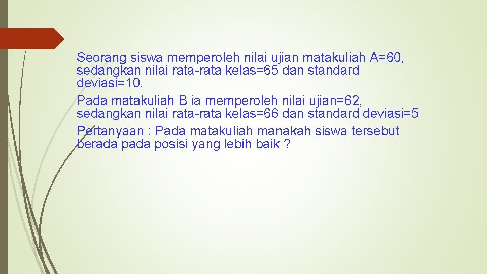 Seorang siswa memperoleh nilai ujian matakuliah A=60, sedangkan nilai rata-rata kelas=65 dan standard deviasi=10.