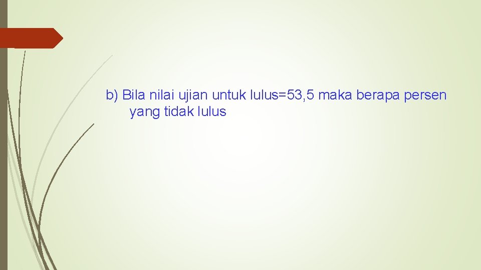 b) Bila nilai ujian untuk lulus=53, 5 maka berapa persen yang tidak lulus 