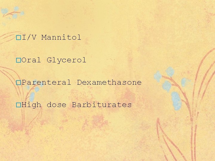 � I/V � Oral Mannitol Glycerol � Parenteral � High Dexamethasone dose Barbiturates 