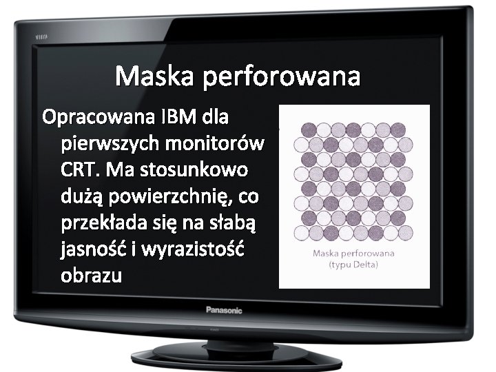 Maska perforowana Opracowana IBM dla pierwszych monitorów CRT. Ma stosunkowo dużą powierzchnię, co przekłada