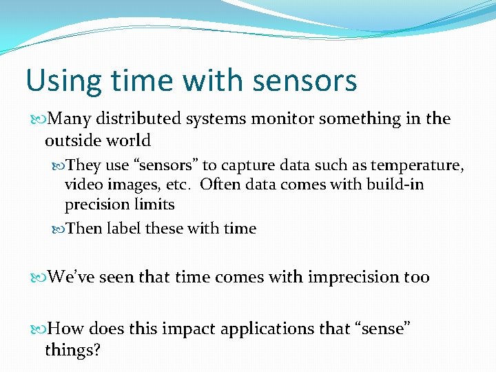 Using time with sensors Many distributed systems monitor something in the outside world They