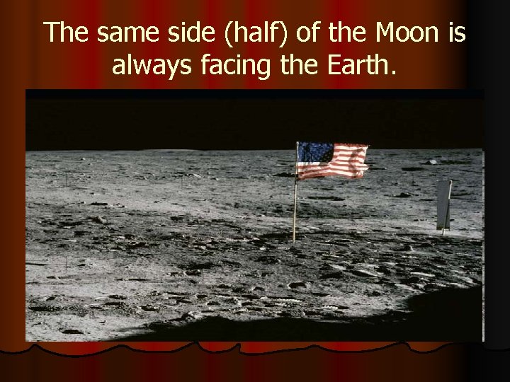 The same side (half) of the Moon is always facing the Earth. 