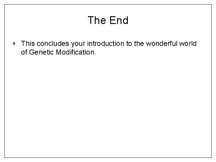 The End • This concludes your introduction to the wonderful world of Genetic Modification.