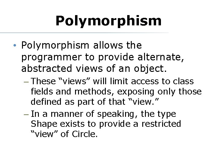 Polymorphism • Polymorphism allows the programmer to provide alternate, abstracted views of an object. Polymorphism • Polymorphism allows the programmer to provide alternate, abstracted views of an object.