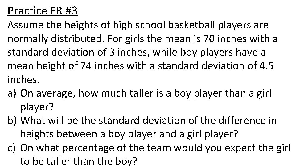 Practice FR #3 Assume the heights of high school basketball players are normally distributed. Practice FR #3 Assume the heights of high school basketball players are normally distributed.
