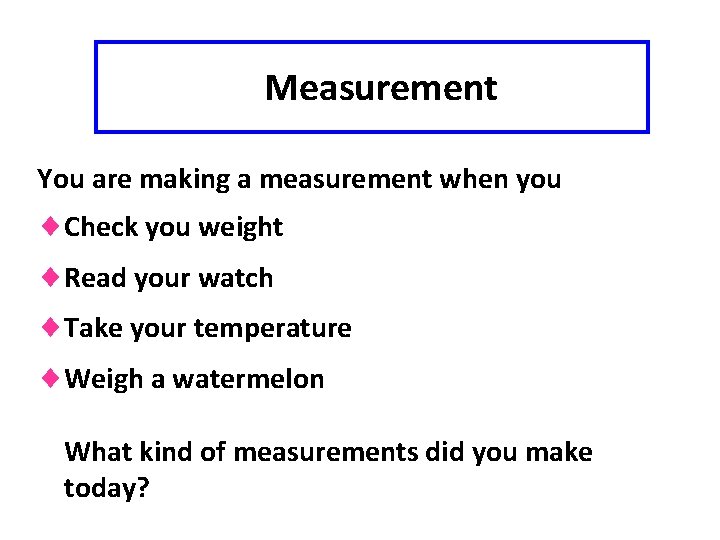 Measurement You are making a measurement when you ¨Check you weight ¨Read your watch
